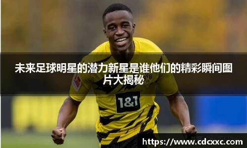 未来足球明星的潜力新星是谁他们的精彩瞬间图片大揭秘