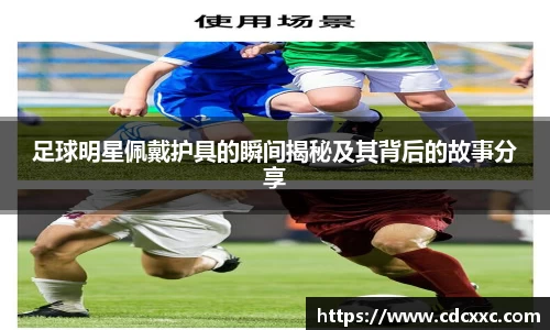 足球明星佩戴护具的瞬间揭秘及其背后的故事分享